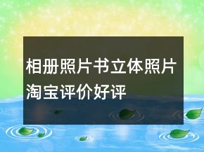 相冊(cè)、照片書、立體照片淘寶評(píng)價(jià)好評(píng)怎么寫匯總65條