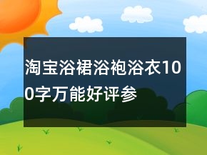 淘寶浴裙、浴袍、浴衣100字萬(wàn)能好評(píng)參考62條