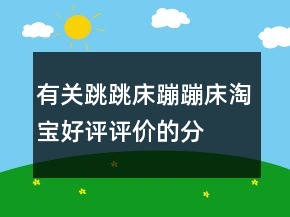 有關(guān)跳跳床、蹦蹦床淘寶好評(píng)評(píng)價(jià)的分享69條