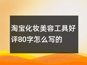 淘寶化妝、美容工具好評(píng)80字怎么寫(xiě)的匯總71條