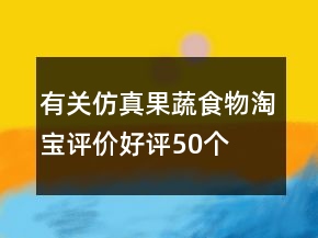 有關(guān)仿真果蔬、食物淘寶評(píng)價(jià)好評(píng)50個(gè)字60條