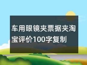 車用眼鏡夾、票據(jù)夾淘寶評價100字復(fù)制精選75條