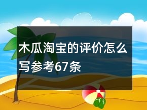 木瓜淘寶的評(píng)價(jià)怎么寫(xiě)參考67條