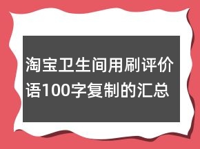 淘寶衛(wèi)生間用刷評(píng)價(jià)語(yǔ)100字復(fù)制的匯總72條