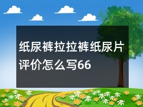 紙尿褲、拉拉褲、紙尿片評價(jià)怎么寫66條
