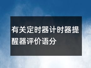 有關(guān)定時(shí)器、計(jì)時(shí)器、提醒器評價(jià)語分享67條