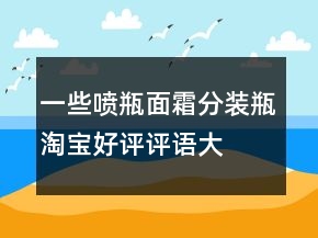 一些噴瓶、面霜分裝瓶淘寶好評(píng)評(píng)語(yǔ)大全77條