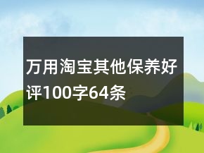 萬(wàn)用淘寶其他保養(yǎng)好評(píng)100字64條