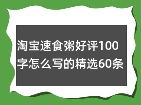 淘寶速食粥好評100字怎么寫的精選60條