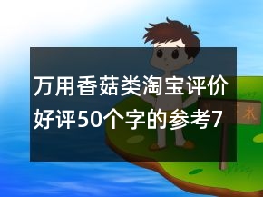 萬(wàn)用香菇類淘寶評(píng)價(jià)好評(píng)50個(gè)字的參考76條