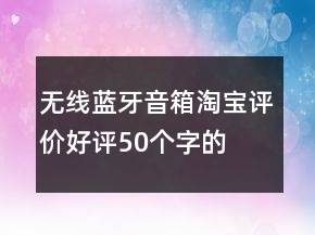 無(wú)線、藍(lán)牙音箱淘寶評(píng)價(jià)好評(píng)50個(gè)字的收集76條