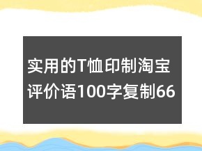 實(shí)用的T恤印制淘寶評(píng)價(jià)語(yǔ)100字復(fù)制66條