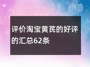 評價(jià)淘寶黃芪的好評的匯總62條
