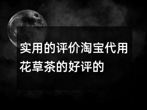 實(shí)用的評(píng)價(jià)淘寶代用、花草茶的好評(píng)的集錦71條