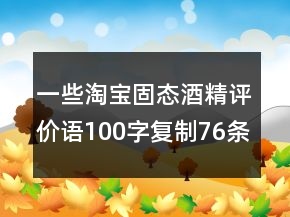 一些淘寶固態(tài)酒精評(píng)價(jià)語(yǔ)100字復(fù)制76條