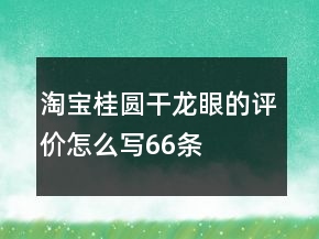 淘寶桂圓干、龍眼的評(píng)價(jià)怎么寫66條