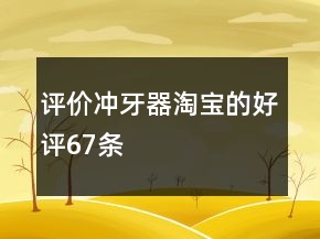 評(píng)價(jià)沖牙器淘寶的好評(píng)67條