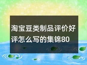 淘寶豆類制品評價好評怎么寫的集錦80條
