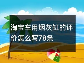 淘寶車用煙灰缸的評價怎么寫78條
