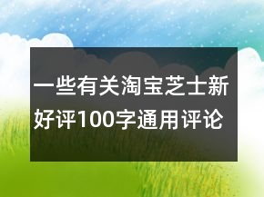一些有關(guān)淘寶芝士新好評100字通用評論的收集76條