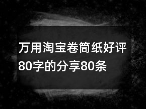 萬用淘寶卷筒紙好評(píng)80字的分享80條