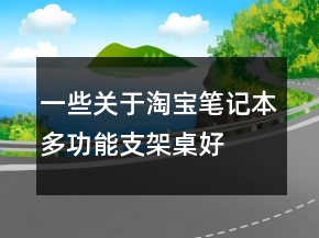 一些關(guān)于淘寶筆記本多功能支架、桌好評(píng)語(yǔ)的集錦73條