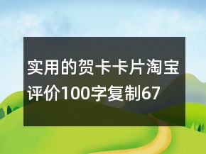 實用的賀卡、卡片淘寶評價100字復(fù)制67條