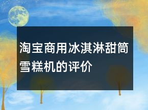 淘寶商用冰淇淋、甜筒、雪糕機(jī)的評價怎么寫的參考71條