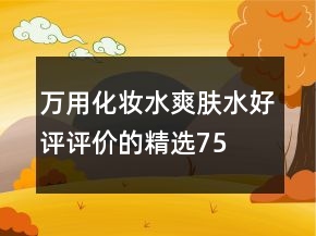 萬(wàn)用化妝水、爽膚水好評(píng)評(píng)價(jià)的精選75條