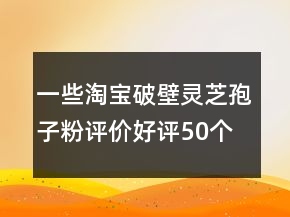 一些淘寶破壁靈芝孢子粉評價好評50個字精選80條