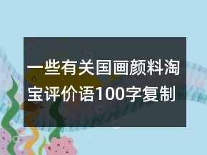 一些有關國畫顏料淘寶評價語100字復制匯總61條