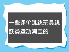 一些評價跳跳玩具、跳躍類運動淘寶的好評的精選70條