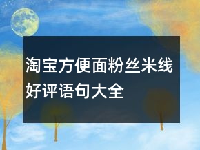 淘寶方便面、粉絲、米線好評(píng)語句大全的匯總63條