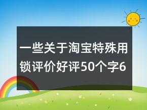 一些關(guān)于淘寶特殊用鎖評(píng)價(jià)好評(píng)50個(gè)字67條