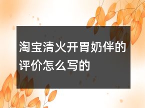 淘寶清火、開胃、奶伴的評價(jià)怎么寫的集錦77條