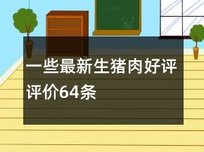 一些最新生豬肉好評(píng)評(píng)價(jià)64條