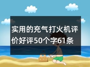 實(shí)用的充氣打火機(jī)評(píng)價(jià)好評(píng)50個(gè)字61條