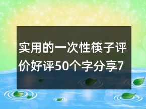 實(shí)用的一次性筷子評(píng)價(jià)好評(píng)50個(gè)字分享77條