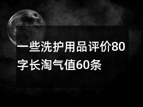 一些洗護用品評價80字長淘氣值60條