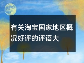 有關(guān)淘寶國家、地區(qū)概況好評的評語大全集錦70條