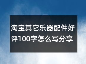 淘寶其它樂器配件好評(píng)100字怎么寫分享76條