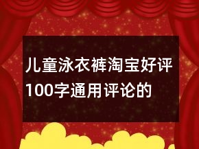 兒童泳衣、褲淘寶好評100字通用評論的收集66條