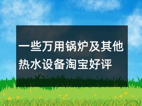 一些萬用鍋爐及其他熱水設(shè)備淘寶好評(píng)的評(píng)語大全匯總63條