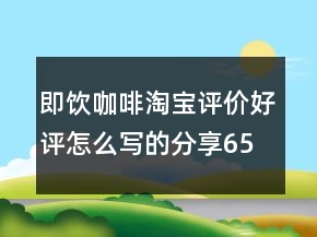 即飲咖啡淘寶評價好評怎么寫的分享65條