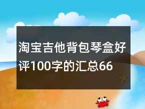 淘寶吉他背包、琴盒好評100字的匯總66條