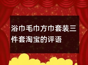 浴巾毛巾方巾套裝、三件套淘寶的評(píng)語(yǔ)大全的集錦75條