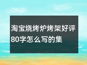 淘寶燒烤爐、烤架好評80字怎么寫的集錦73條