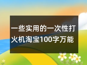 一些實(shí)用的一次性打火機(jī)淘寶100字萬能好評(píng)集錦70條