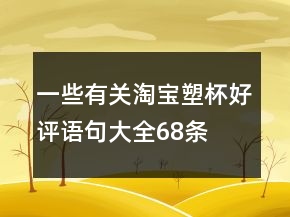一些有關(guān)淘寶塑杯好評(píng)語(yǔ)句大全68條