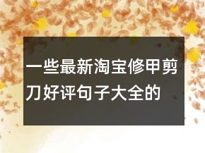 一些最新淘寶修甲剪刀好評句子大全的匯總65條